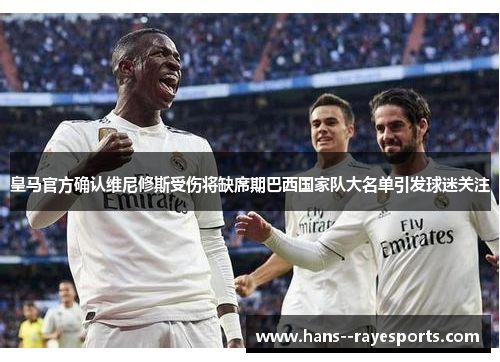 皇马官方确认维尼修斯受伤将缺席期巴西国家队大名单引发球迷关注