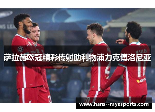 萨拉赫欧冠精彩传射助利物浦力克博洛尼亚
