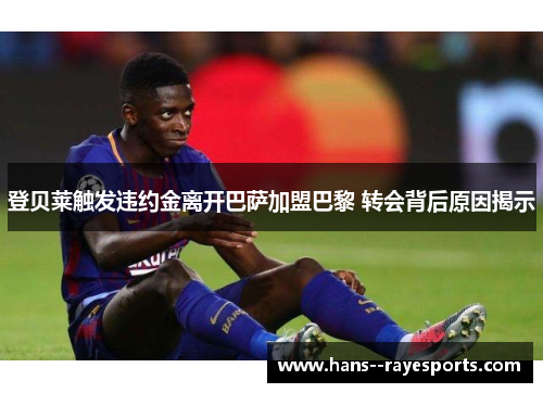 登贝莱触发违约金离开巴萨加盟巴黎 转会背后原因揭示